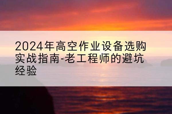 徽县高空作业升降机厂家推荐-2024年高空作业设备选购实战指南-老工程师的避坑经验
