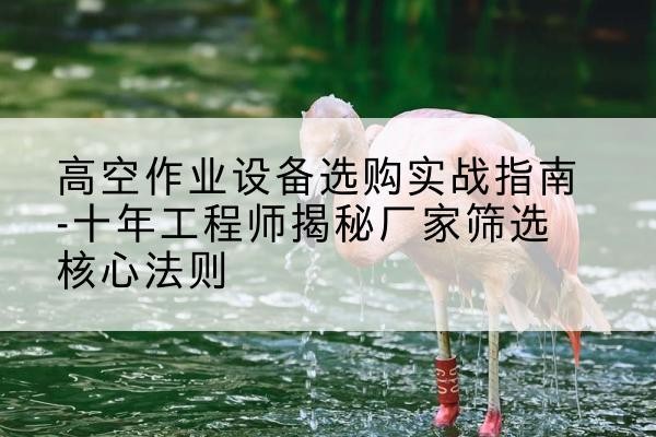 徽县剪叉式升降机厂家-高空作业设备选购实战指南-十年工程师揭秘厂家筛选核心法则