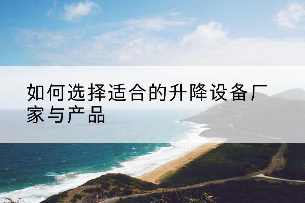 徽县电动升降平台厂家-如何选择适合的升降设备厂家与产品