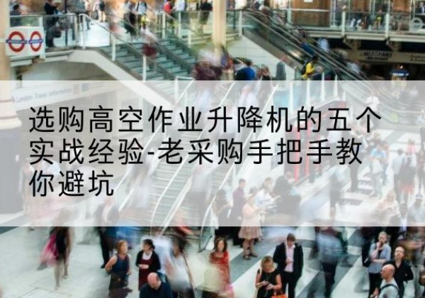 徽县高空作业升降机厂家-选购高空作业升降机的五个实战经验-老采购手把手教你避坑
