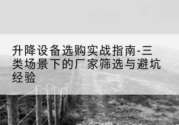 徽县移动式升降机厂家推荐-升降设备选购实战指南-三类场景下的厂家筛选与避坑经验