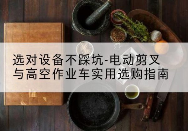 徽县电动剪叉升降平台怎么选-选对设备不踩坑-电动剪叉与高空作业车实用选购指南