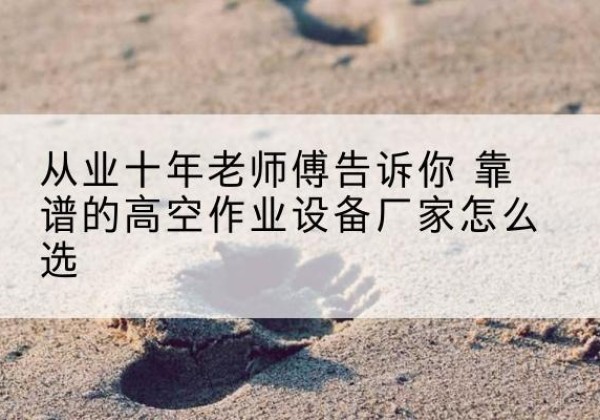 徽县高空作业升降机厂家推荐-从业十年老师傅告诉你 靠谱的高空作业设备厂家怎么选