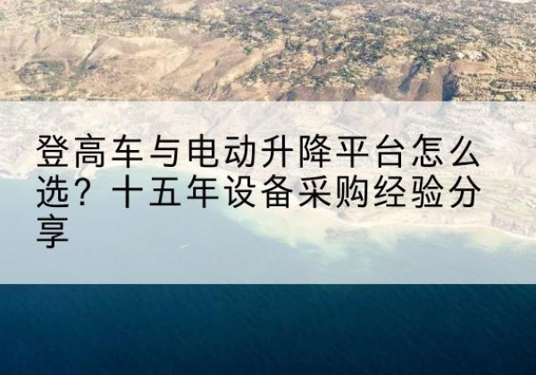 徽县登高车厂家厂家-登高车与电动升降平台怎么选？十五年设备采购经验分享