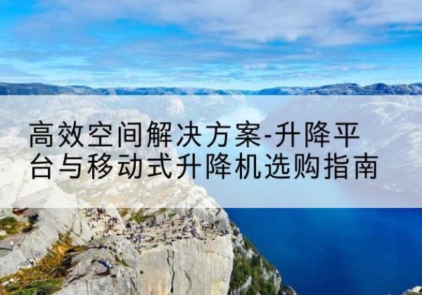 徽县升降平台厂家-*空间解决方案-升降平台与移动式升降机选购指南
