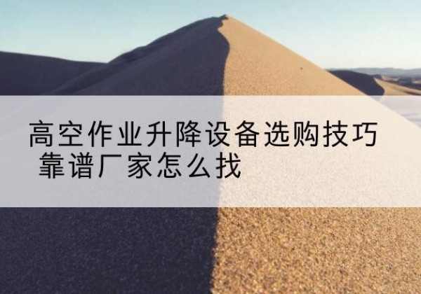 徽县电动升降平台厂家推荐-高空作业升降设备选购技巧 靠谱厂家怎么找