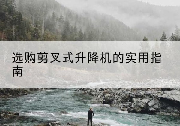 徽县剪叉式升降机怎么选-选购剪叉式升降机的实用指南