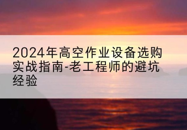 徽县高空作业升降机厂家推荐-2024年高空作业设备选购实战指南-老工程师的避坑经验
