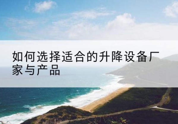 徽县电动升降平台厂家-如何选择适合的升降设备厂家与产品