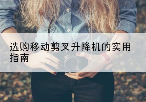 徽县移动剪叉升降机怎么选-选购移动剪叉升降机的实用指南